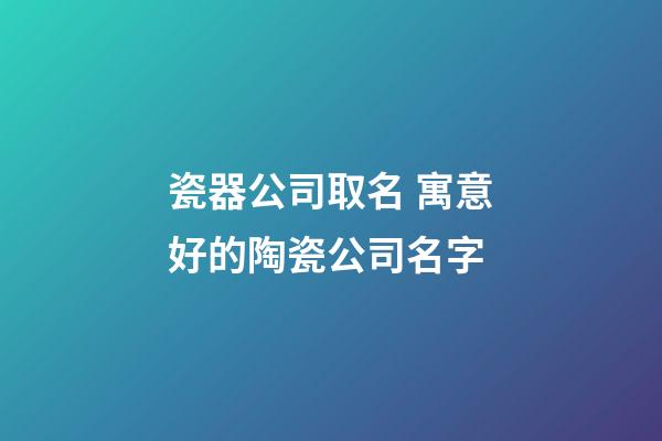 瓷器公司取名 寓意好的陶瓷公司名字-第1张-公司起名-玄机派